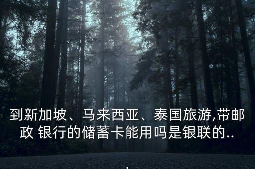 到新加坡、馬來西亞、泰國旅游,帶郵政 銀行的儲蓄卡能用嗎是銀聯(lián)的...