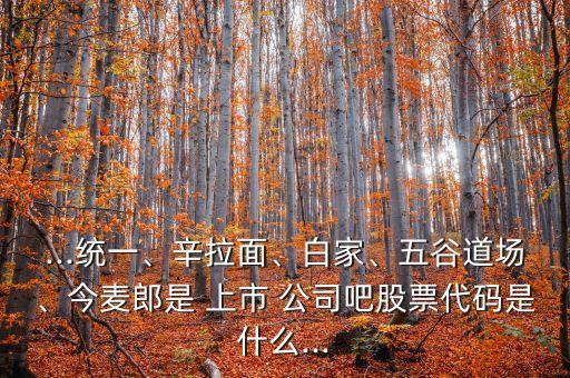 ...統(tǒng)一、辛拉面、白家、五谷道場(chǎng)、今麥郎是 上市 公司吧股票代碼是什么...