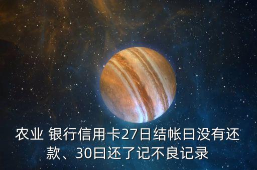 農(nóng)業(yè) 銀行信用卡27日結(jié)帳曰沒有還款、30曰還了記不良記錄