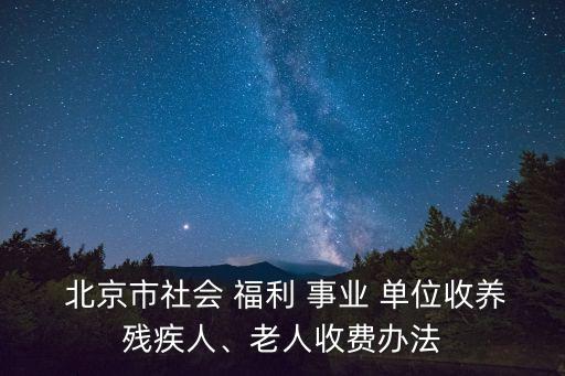  北京市社會(huì) 福利 事業(yè) 單位收養(yǎng)殘疾人、老人收費(fèi)辦法