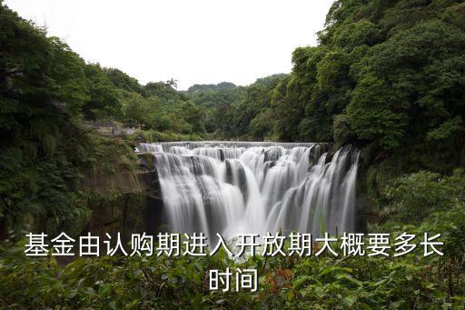  基金由認(rèn)購(gòu)期進(jìn)入開放期大概要多長(zhǎng)時(shí)間