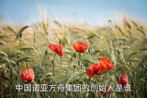 中國(guó)諾亞方舟集團(tuán)的創(chuàng)始人是誰