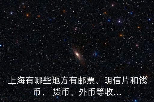  上海有哪些地方有郵票、明信片和錢幣、 貨幣、外幣等收...