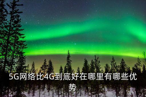 5G網(wǎng)絡比4G到底好在哪里有哪些優(yōu)勢