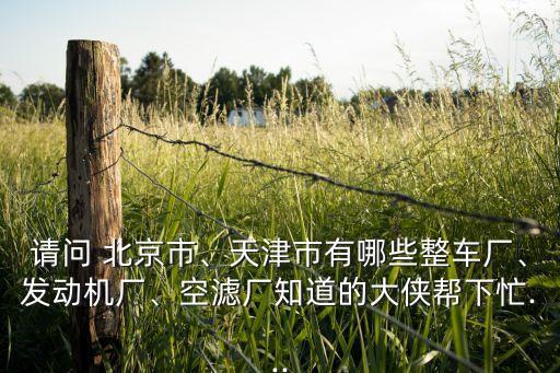 請問 北京市、天津市有哪些整車廠、發(fā)動機廠、空濾廠知道的大俠幫下忙...