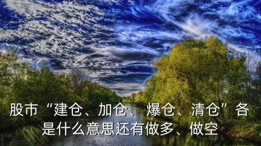 股市“建倉、加倉、 爆倉、清倉”各是什么意思還有做多、做空