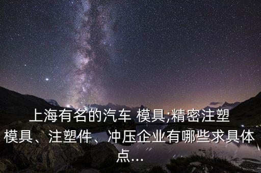  上海有名的汽車 模具;精密注塑 模具、注塑件、沖壓企業(yè)有哪些求具體點...
