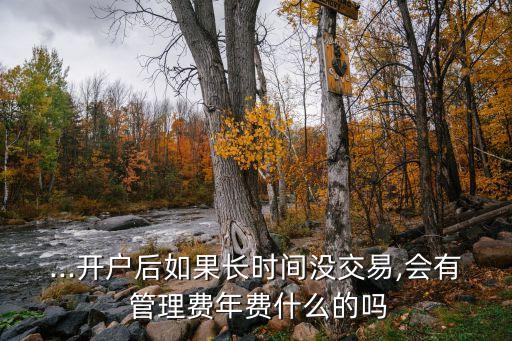 ...開(kāi)戶(hù)后如果長(zhǎng)時(shí)間沒(méi)交易,會(huì)有 管理費(fèi)年費(fèi)什么的嗎