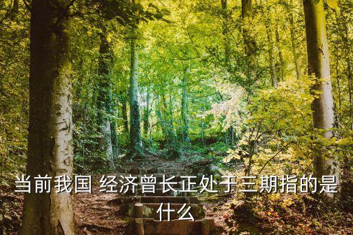當(dāng)前我國 經(jīng)濟曾長正處于三期指的是什么