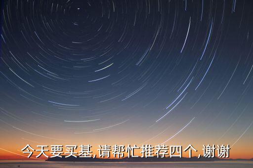 今天要買(mǎi)基,請(qǐng)幫忙推薦四個(gè),謝謝
