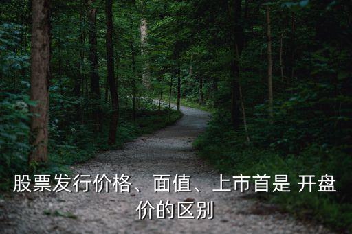 股票發(fā)行價(jià)格、面值、上市首是 開盤價(jià)的區(qū)別