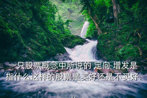 一只股票概念中所說(shuō)的 定向 增發(fā)是指什么這樣的股票是買(mǎi)好還是不買(mǎi)好...
