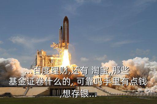 ...百度理財,還有 淘寶,那些 基金證卷什么的, 可靠嗎手里有點(diǎn)錢,想存銀...