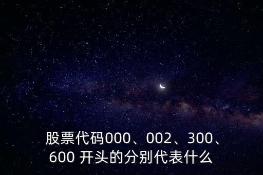  股票代碼000、002、300、600 開頭的分別代表什么