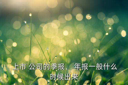  上市 公司的季報、 年報一般什么時候出來