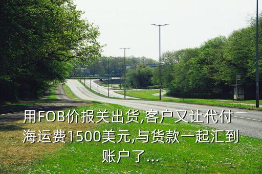 用FOB價(jià)報(bào)關(guān)出貨,客戶(hù)又讓代付 海運(yùn)費(fèi)1500美元,與貨款一起匯到賬戶(hù)了...