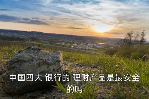 中國四大 銀行的 理財產品是最安全的嗎