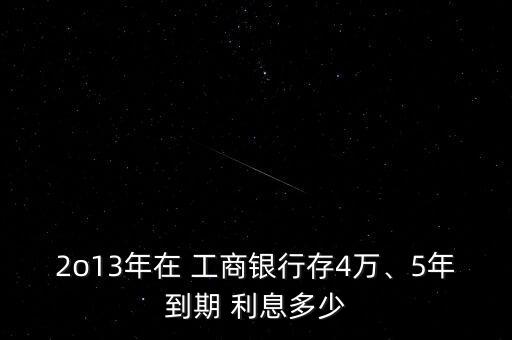 2o13年在 工商銀行存4萬(wàn)、5年到期 利息多少