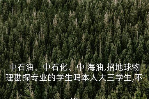 中石油、中石化、中 海油,招地球物理勘探專業(yè)的學生嗎本人大三學生,不...