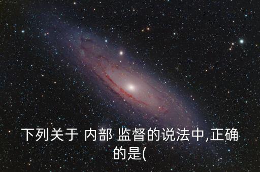 下列關于 內部 監(jiān)督的說法中,正確的是(