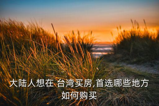 大陸人想在 臺(tái)灣買房,首選哪些地方如何購(gòu)買