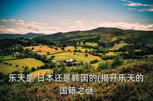 樂(lè)天是 日本還是韓國(guó)的(揭開樂(lè)天的國(guó)籍之謎