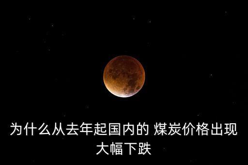 為什么從去年起國內(nèi)的 煤炭?jī)r(jià)格出現(xiàn)大幅下跌