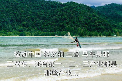  拉動(dòng)中國(guó) 經(jīng)濟(jì)的 三駕 馬車是那 三駕車、還有第一、二、三產(chǎn)業(yè)都是那些產(chǎn)業(yè)...