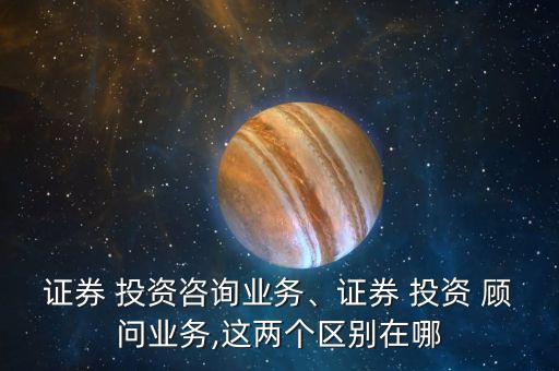 證券 投資咨詢業(yè)務(wù)、證券 投資 顧問業(yè)務(wù),這兩個區(qū)別在哪