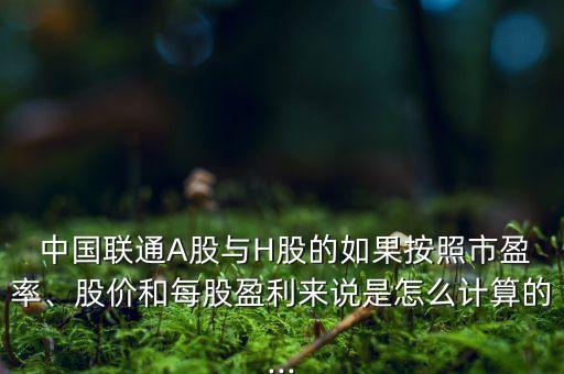  中國(guó)聯(lián)通A股與H股的如果按照市盈率、股價(jià)和每股盈利來(lái)說(shuō)是怎么計(jì)算的...