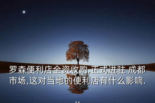 羅森便利店全資收購,正式進(jìn)駐 成都市場(chǎng),這對(duì)當(dāng)?shù)氐谋憷暧惺裁从绊?..