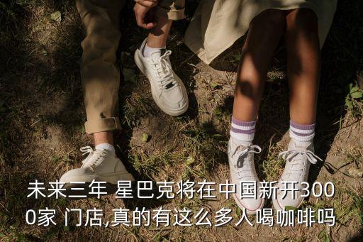 未來三年 星巴克將在中國(guó)新開3000家 門店,真的有這么多人喝咖啡嗎