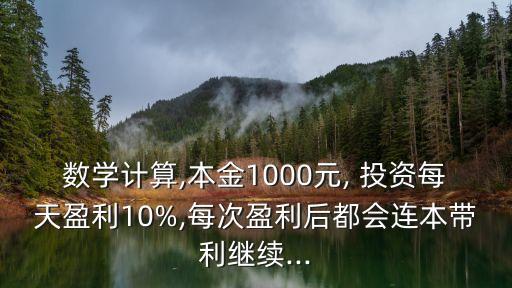 數(shù)學(xué)計(jì)算,本金1000元, 投資每天盈利10%,每次盈利后都會連本帶利繼續(xù)...