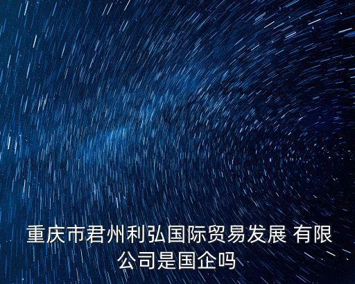  重慶市君州利弘國際貿易發(fā)展 有限公司是國企嗎