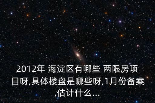 2012年 海淀區(qū)有哪些 兩限房項(xiàng)目呀,具體樓盤(pán)是哪些呀,1月份備案,估計(jì)什么...