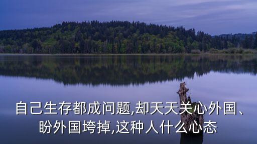 自己生存都成問(wèn)題,卻天天關(guān)心外國(guó)、盼外國(guó)垮掉,這種人什么心態(tài)