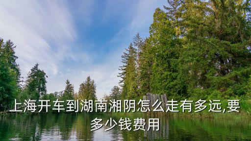 上海開(kāi)車到湖南湘陰怎么走有多遠(yuǎn),要多少錢(qián)費(fèi)用