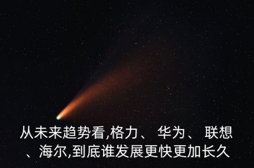 從未來(lái)趨勢(shì)看,格力、 華為、 聯(lián)想、海爾,到底誰(shuí)發(fā)展更快更加長(zhǎng)久