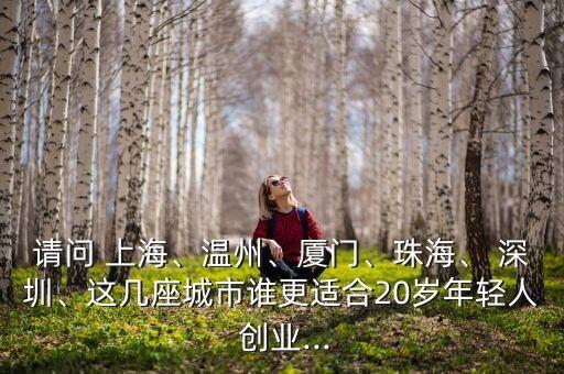 請問 上海、溫州、廈門、珠海、 深圳、這幾座城市誰更適合20歲年輕人 創(chuàng)業(yè)...