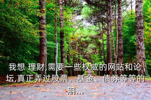 我想 理財,需要一些權(quán)威的網(wǎng)站和論壇,真正弄過股票、基金、債券等等的朋...