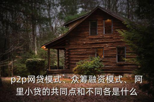 p2p網(wǎng)貸模式、眾籌融資模式、 阿里小貸的共同點和不同各是什么