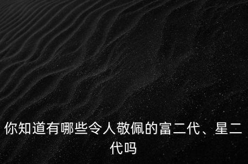 你知道有哪些令人敬佩的富二代、星二代嗎