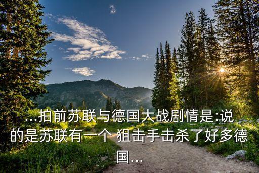 ...拍前蘇聯與德國大戰(zhàn)劇情是:說的是蘇聯有一個 狙擊手擊殺了好多德國...