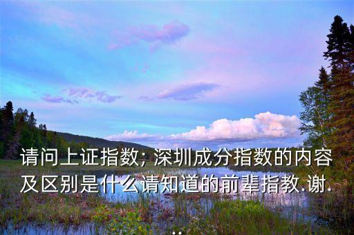 請問上證指數(shù); 深圳成分指數(shù)的內容及區(qū)別是什么請知道的前輩指教.謝...