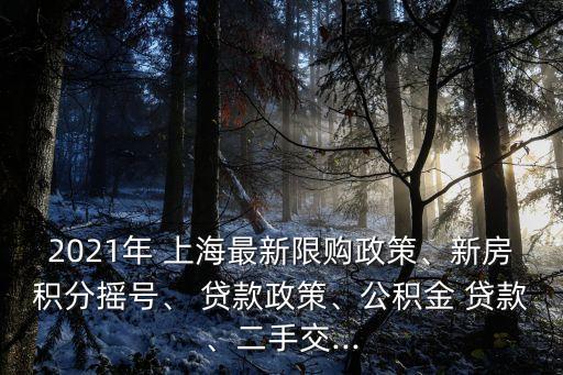 2021年 上海最新限購政策、新房積分搖號、 貸款政策、公積金 貸款、二手交...