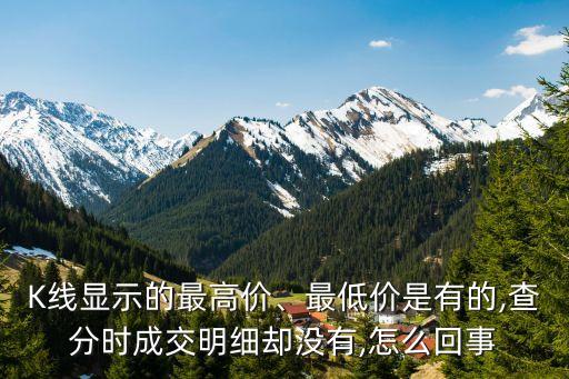K線顯示的最高價(jià)、最低價(jià)是有的,查分時(shí)成交明細(xì)卻沒有,怎么回事