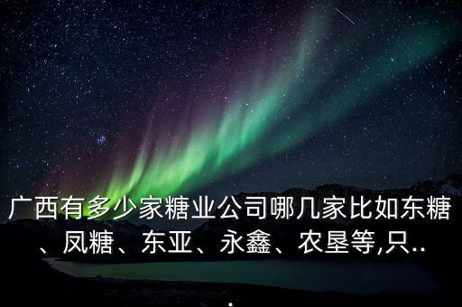 廣西有多少家糖業(yè)公司哪幾家比如東糖、鳳糖、東亞、永鑫、農(nóng)墾等,只...