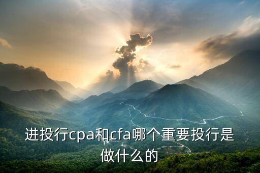 進(jìn)投行cpa和cfa哪個重要投行是做什么的