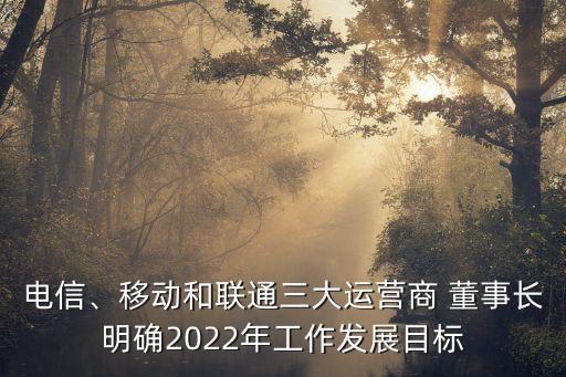 電信、移動和聯(lián)通三大運(yùn)營商 董事長明確2022年工作發(fā)展目標(biāo)