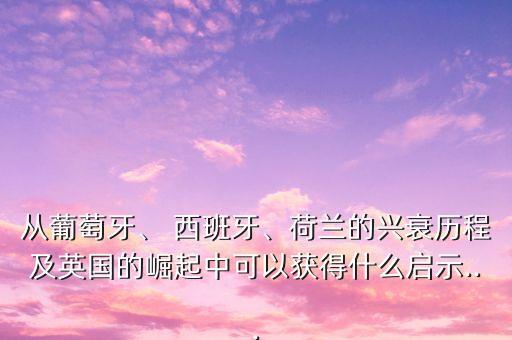 從葡萄牙、 西班牙、荷蘭的興衰歷程及英國的崛起中可以獲得什么啟示...
